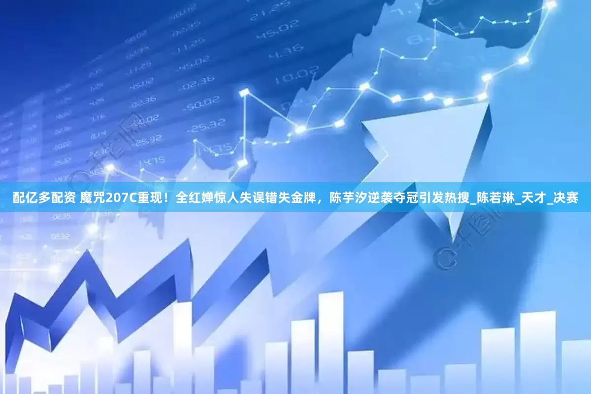 配亿多配资 魔咒207C重现！全红婵惊人失误错失金牌，陈芋汐逆袭夺冠引发热搜_陈若琳_天才_决赛