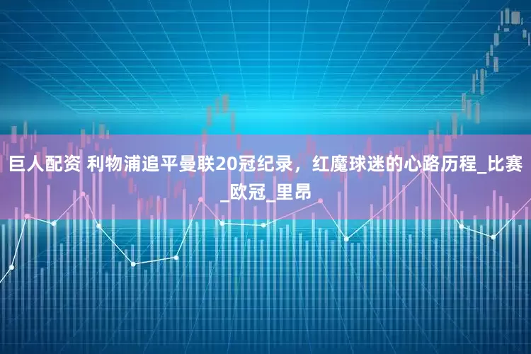 巨人配资 利物浦追平曼联20冠纪录，红魔球迷的心路历程_比赛_欧冠_里昂
