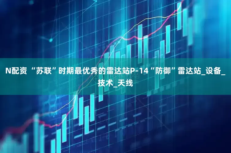 N配资 “苏联”时期最优秀的雷达站P-14“防御”雷达站_设备_技术_天线