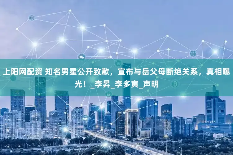 上阳网配资 知名男星公开致歉，宣布与岳父母断绝关系，真相曝光！_李昇_李多寅_声明