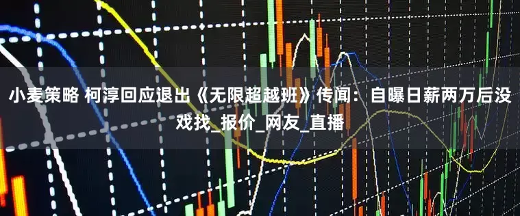 小麦策略 柯淳回应退出《无限超越班》传闻：自曝日薪两万后没戏找_报价_网友_直播