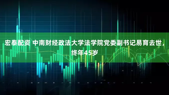 宏泰配资 中南财经政法大学法学院党委副书记易育去世，终年45岁