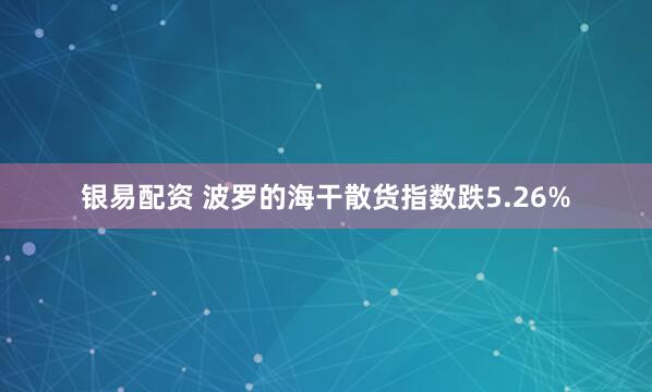 银易配资 波罗的海干散货指数跌5.26%