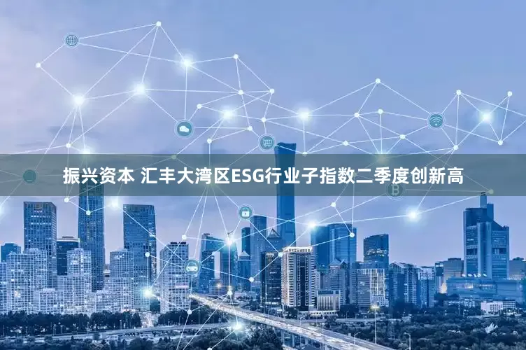 振兴资本 汇丰大湾区ESG行业子指数二季度创新高