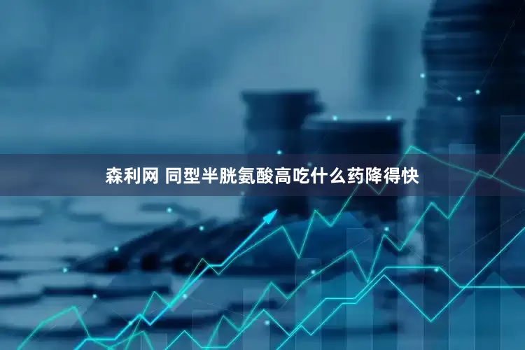 森利网 同型半胱氨酸高吃什么药降得快