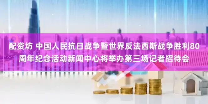 配资坊 中国人民抗日战争暨世界反法西斯战争胜利80周年纪念活动新闻中心将举办第三场记者招待会