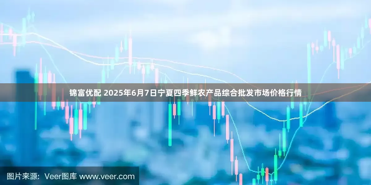 锦富优配 2025年6月7日宁夏四季鲜农产品综合批发市场价格行情