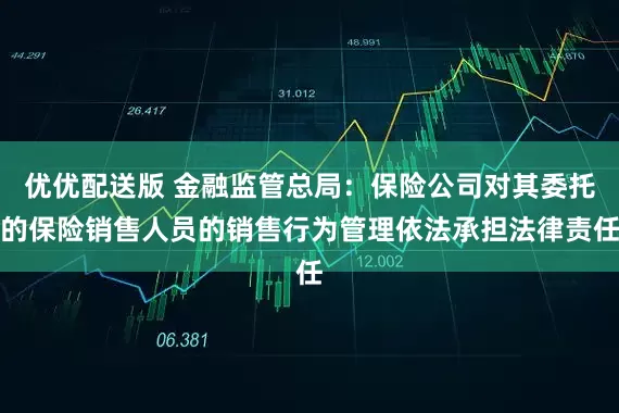 优优配送版 金融监管总局：保险公司对其委托的保险销售人员的销售行为管理依法承担法律责任