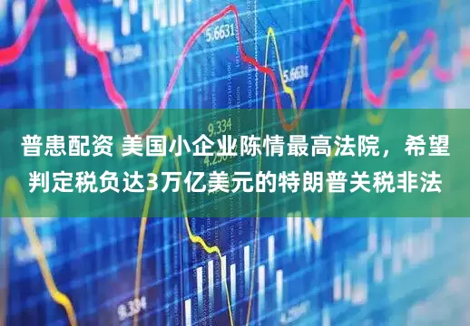 普患配资 美国小企业陈情最高法院，希望判定税负达3万亿美元的特朗普关税非法