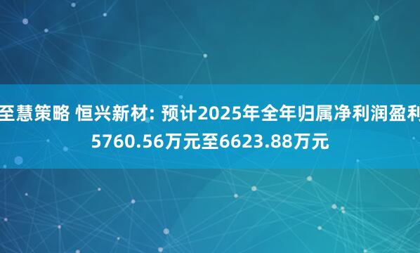 至慧策略 恒兴新材: 预计2025年全年归属净利润盈利5760.56万元至6623.88万元