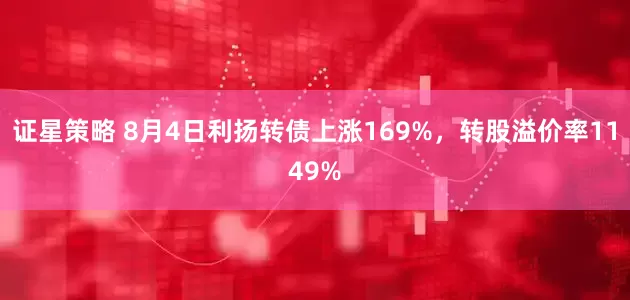 证星策略 8月4日利扬转债上涨169%，转股溢价率1149%