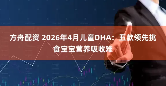 方舟配资 2026年4月儿童DHA：五款领先挑食宝宝营养吸收难